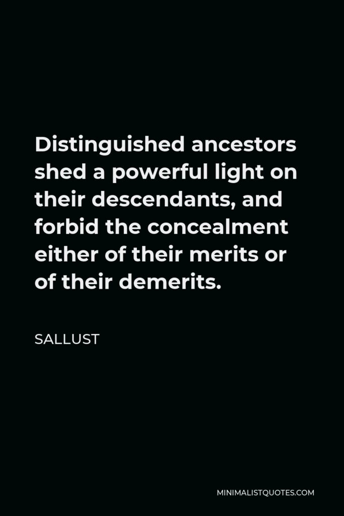 Sallust Quote - Distinguished ancestors shed a powerful light on their descendants, and forbid the concealment either of their merits or of their demerits.