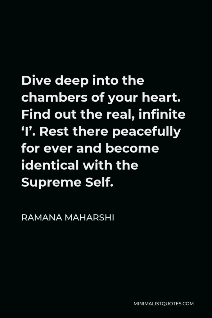 Ramana Maharshi Quote - Dive deep into the chambers of your heart. Find out the real, infinite ‘I’. Rest there peacefully for ever and become identical with the Supreme Self.