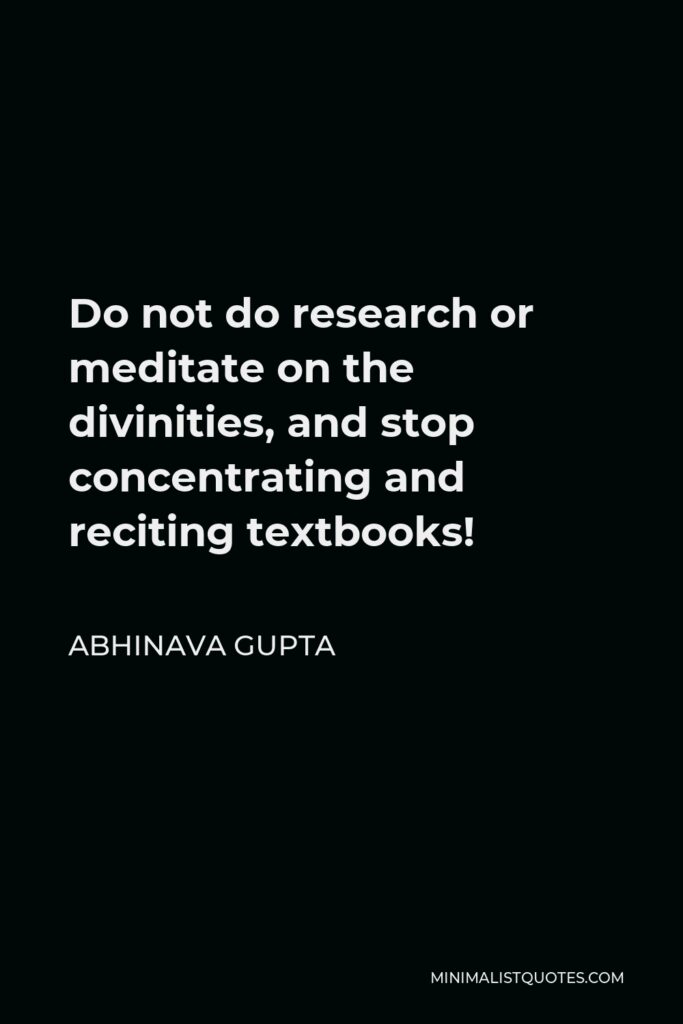 Abhinava Gupta Quote - Do not do research or meditate on the divinities, and stop concentrating and reciting textbooks!