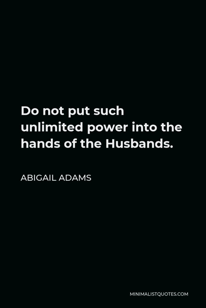 Abigail Adams Quote - Do not put such unlimited power into the hands of the Husbands.