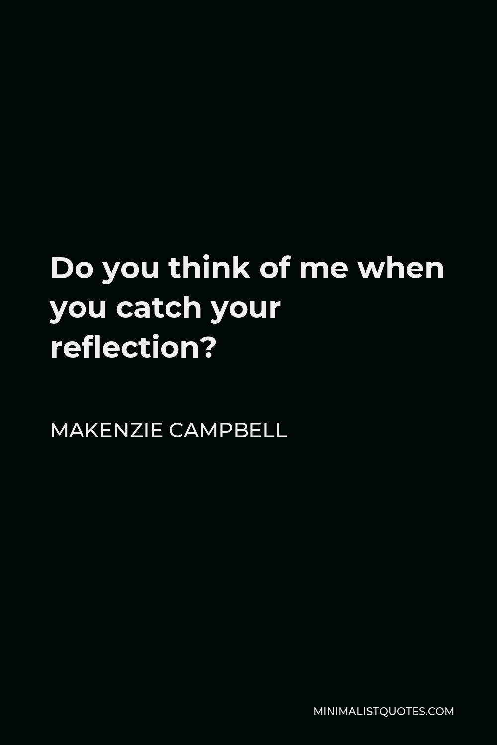 Makenzie Campbell Quote - Do you think of me when you catch your reflection?