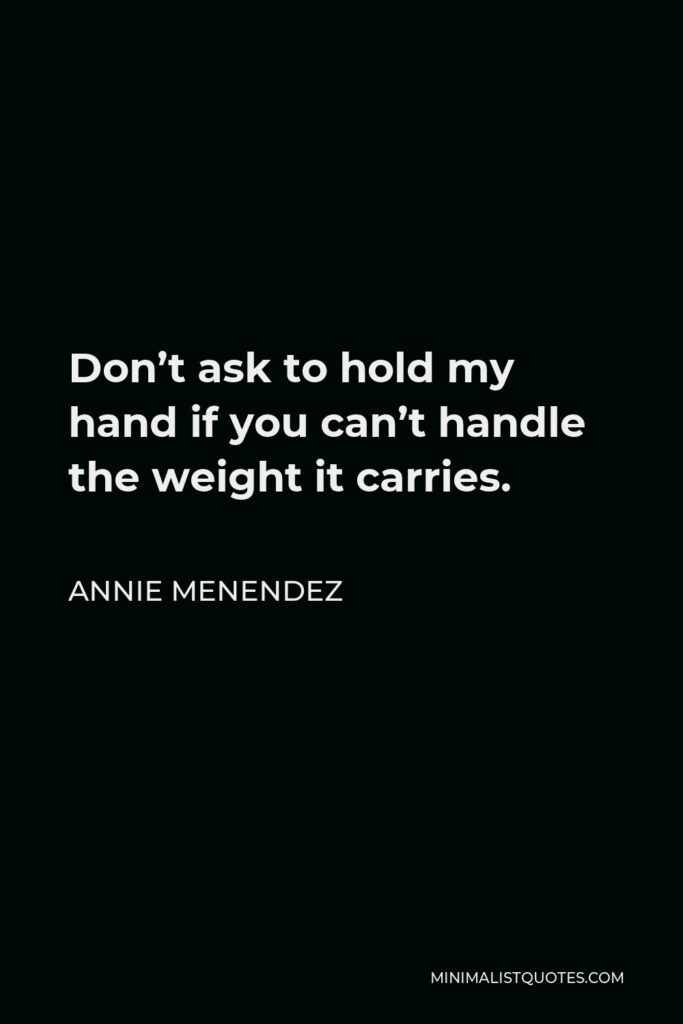 Annie Menendez Quote - Don’t ask to hold my hand if you can’t handle the weight it carries.