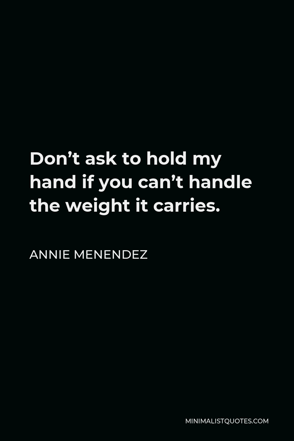 Annie Menendez Quote - Don’t ask to hold my hand if you can’t handle the weight it carries.