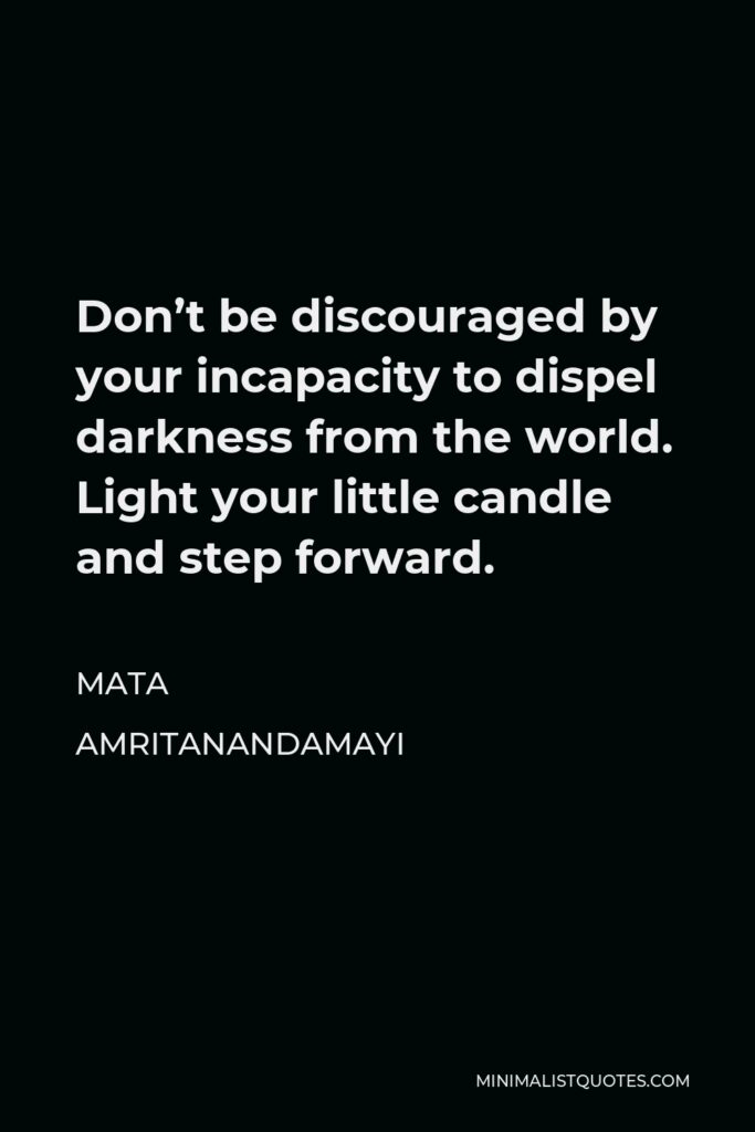 Mata Amritanandamayi Quote - Don’t be discouraged by your incapacity to dispel darkness from the world. Light your little candle and step forward.