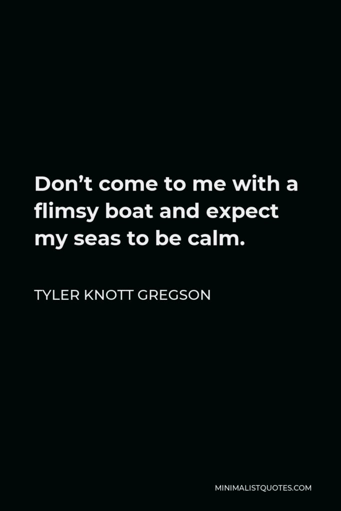Tyler Knott Gregson Quote - Don’t come to me with a flimsy boat and expect my seas to be calm.
