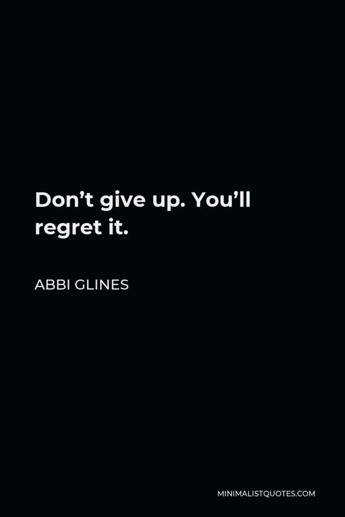 Abbi Glines Quote - Don’t give up. You’ll regret it.