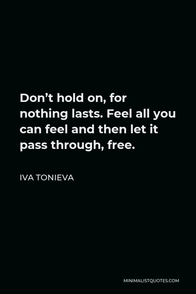 Iva Tonieva Quote - Don’t hold on, for nothing lasts. Feel all you can feel and then let it pass through, free.