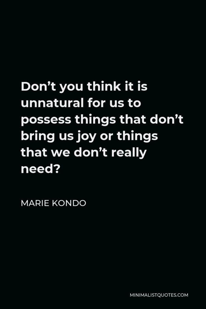 Marie Kondo Quote - Don’t you think it is unnatural for us to possess things that don’t bring us joy or things that we don’t really need?
