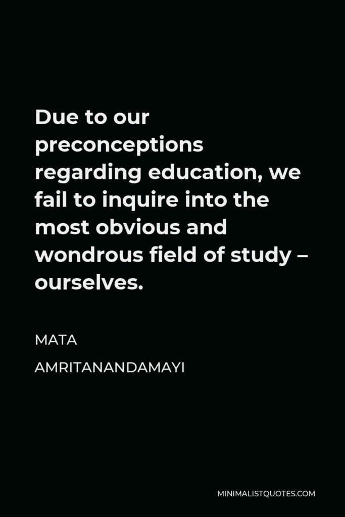 Mata Amritanandamayi Quote - Due to our preconceptions regarding education, we fail to inquire into the most obvious and wondrous field of study – ourselves.
