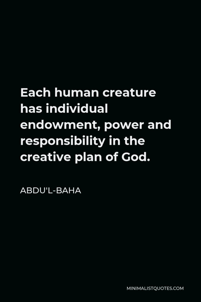 Abdu'l-Baha Quote - Each human creature has individual endowment, power and responsibility in the creative plan of God.