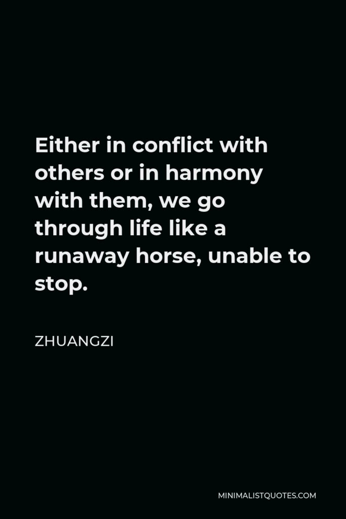 Zhuangzi Quote - Either in conflict with others or in harmony with them, we go through life like a runaway horse, unable to stop.