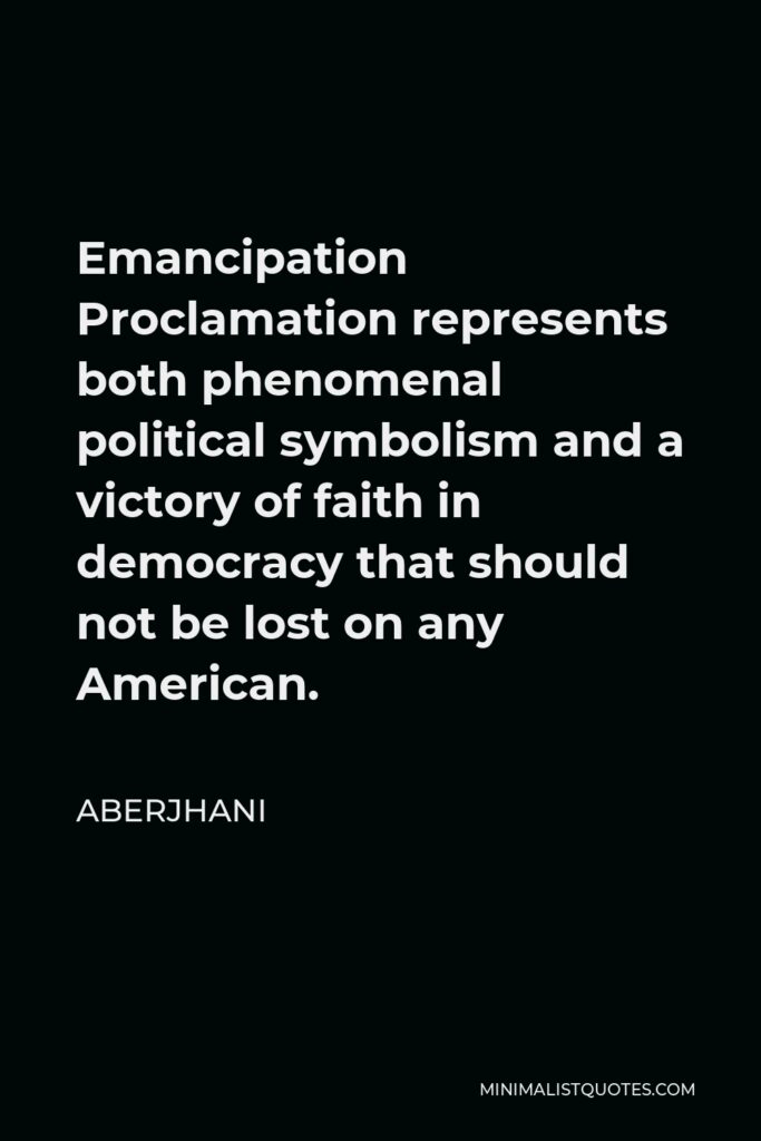 Aberjhani Quote - Emancipation Proclamation represents both phenomenal political symbolism and a victory of faith in democracy that should not be lost on any American.