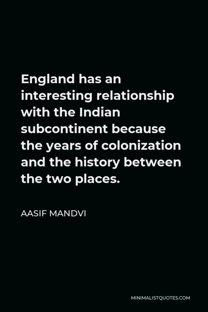 Aasif Mandvi Quote - England has an interesting relationship with the Indian subcontinent because the years of colonization and the history between the two places.