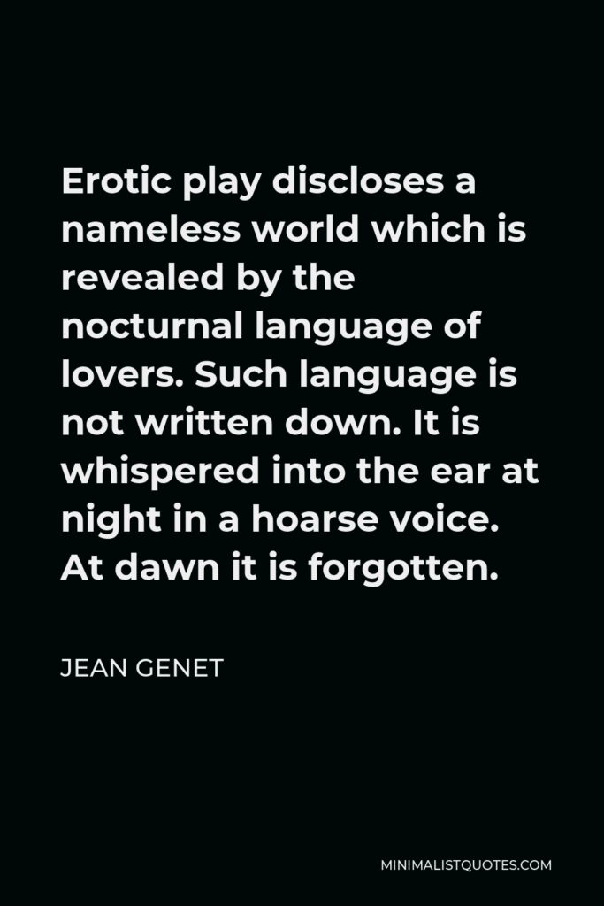Jean Genet Quote - Erotic play discloses a nameless world which is revealed by the nocturnal language of lovers. Such language is not written down. It is whispered into the ear at night in a hoarse voice. At dawn it is forgotten.