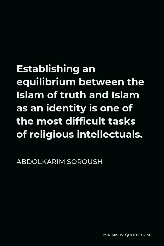 Abdolkarim Soroush Quote - Establishing an equilibrium between the Islam of truth and Islam as an identity is one of the most difficult tasks of religious intellectuals.