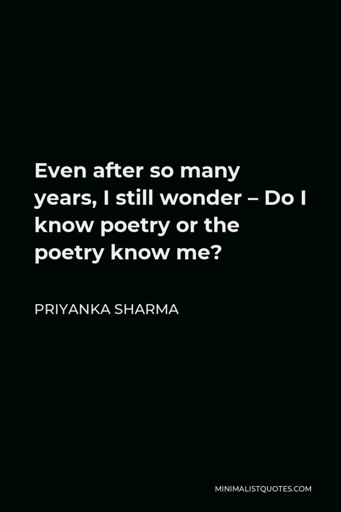 Priyanka Sharma Quote - Even after so many years, I still wonder – Do I know poetry or the poetry know me?