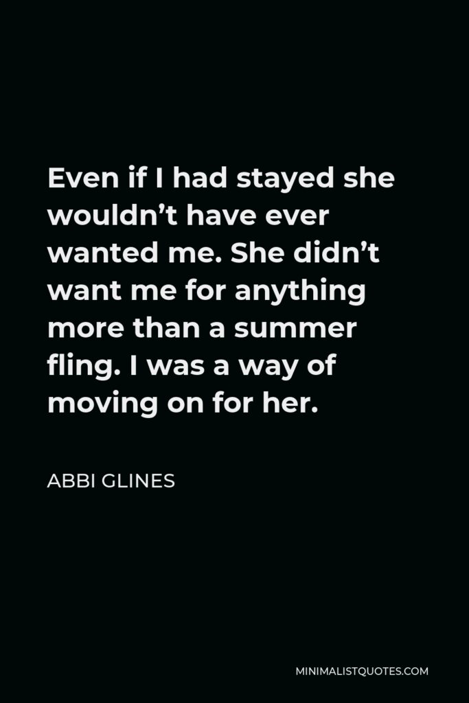 Abbi Glines Quote - Even if I had stayed she wouldn’t have ever wanted me. She didn’t want me for anything more than a summer fling. I was a way of moving on for her.