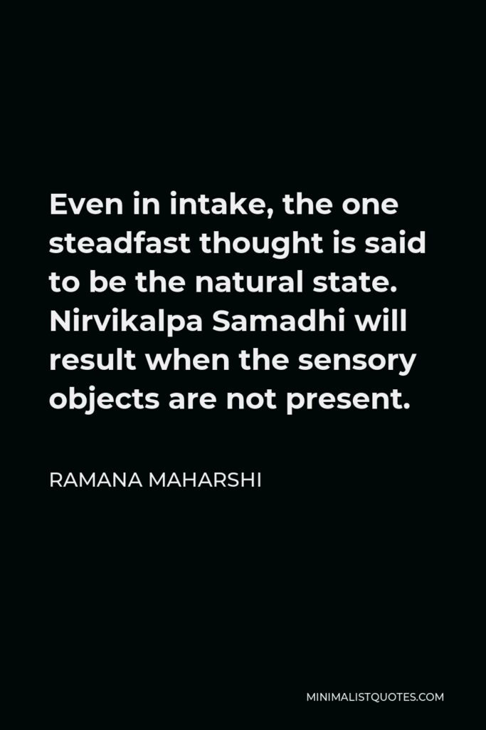 Ramana Maharshi Quote - Even in intake, the one steadfast thought is said to be the natural state. Nirvikalpa Samadhi will result when the sensory objects are not present.