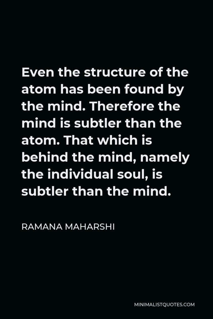 Ramana Maharshi Quote - Even the structure of the atom has been found by the mind. Therefore the mind is subtler than the atom. That which is behind the mind, namely the individual soul, is subtler than the mind.
