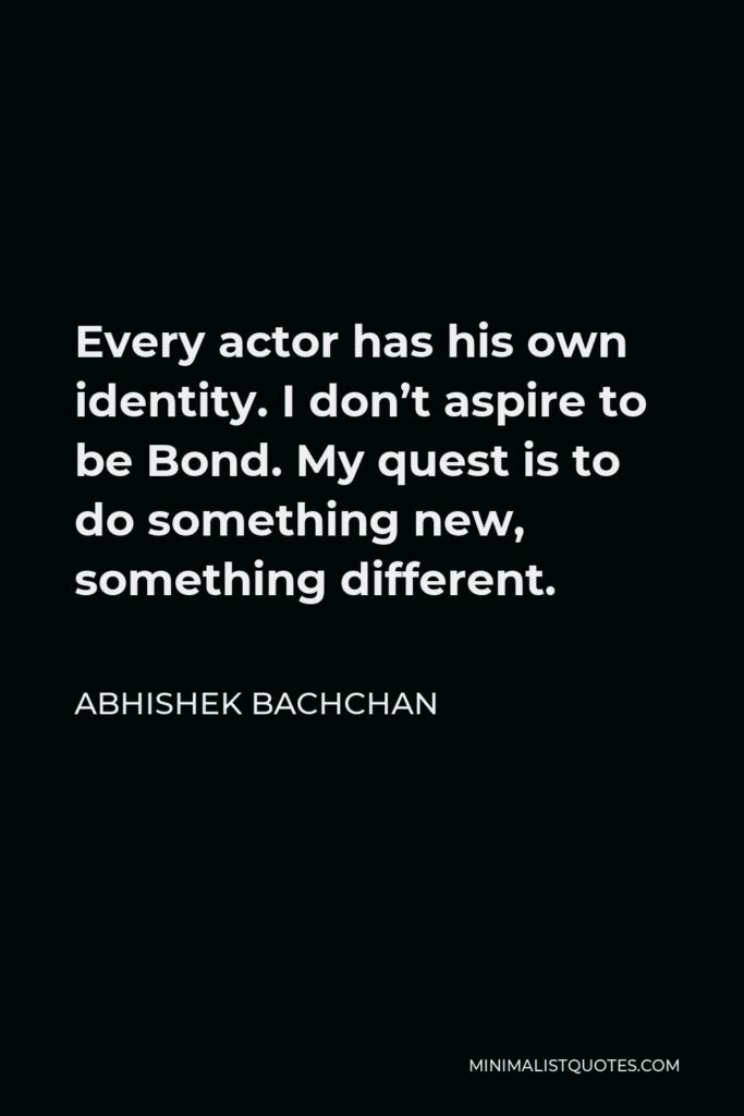 Abhishek Bachchan Quote - Every actor has his own identity. I don’t aspire to be Bond. My quest is to do something new, something different.