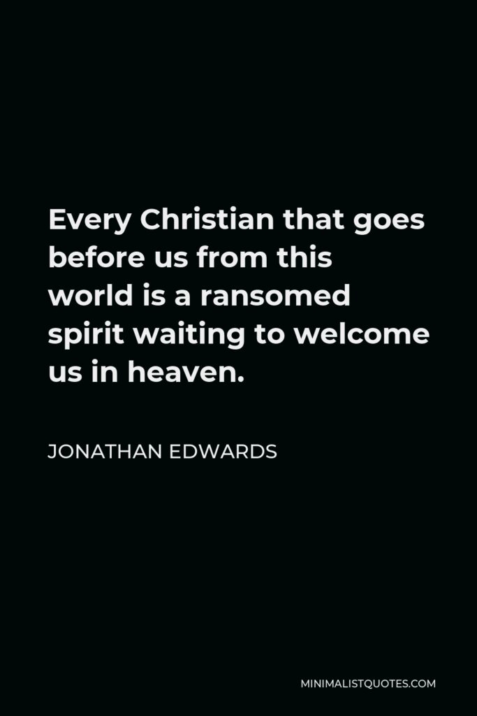 Jonathan Edwards Quote - Every Christian that goes before us from this world is a ransomed spirit waiting to welcome us in heaven.