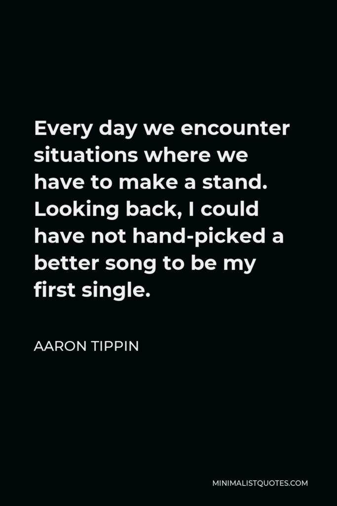 Aaron Tippin Quote - Every day we encounter situations where we have to make a stand. Looking back, I could have not hand-picked a better song to be my first single.