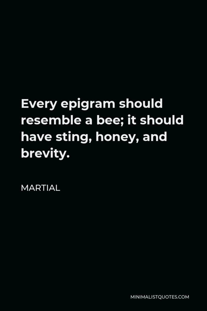Martial Quote - Every epigram should resemble a bee; it should have sting, honey, and brevity.