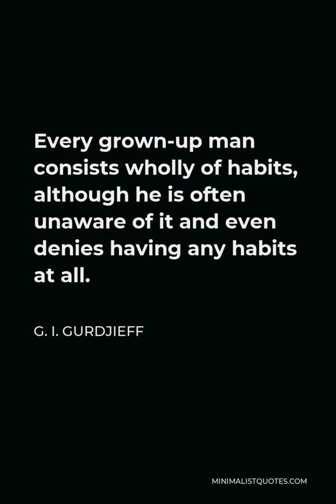 G. I. Gurdjieff Quote - Every grown-up man consists wholly of habits, although he is often unaware of it and even denies having any habits at all.
