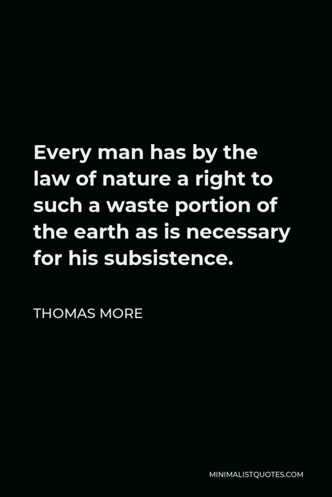 Thomas More Quote - Every man has by the law of nature a right to such a waste portion of the earth as is necessary for his subsistence.