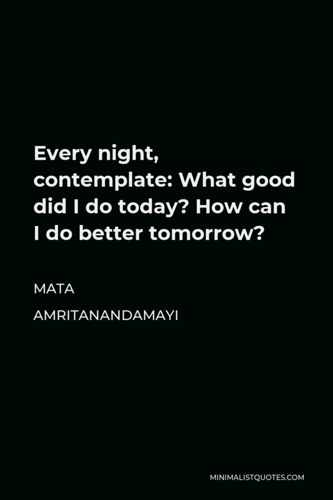 Mata Amritanandamayi Quote - Every night, contemplate: What good did I do today? How can I do better tomorrow?