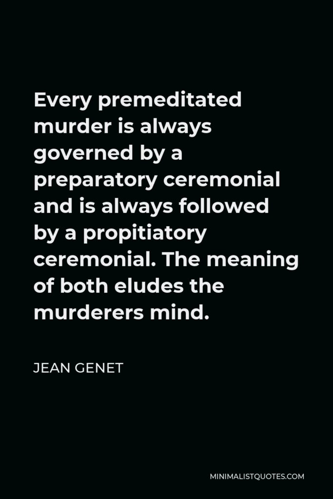 Jean Genet Quote - Every premeditated murder is always governed by a preparatory ceremonial and is always followed by a propitiatory ceremonial. The meaning of both eludes the murderers mind.