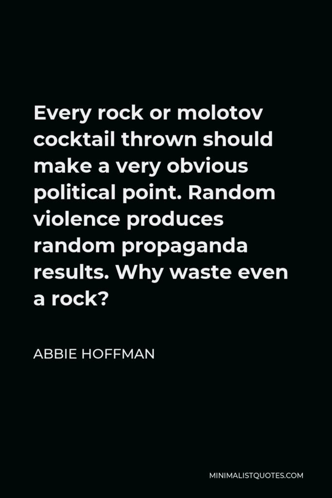 Abbie Hoffman Quote - Every rock or molotov cocktail thrown should make a very obvious political point. Random violence produces random propaganda results. Why waste even a rock?
