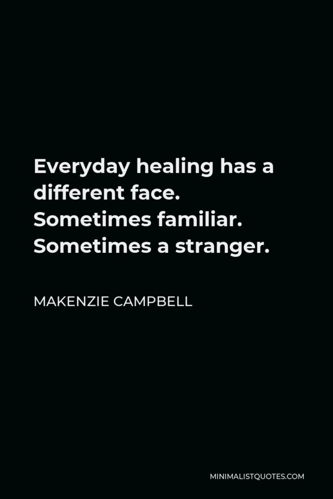 Makenzie Campbell Quote - Everyday healing has a different face. Sometimes familiar. Sometimes a stranger.