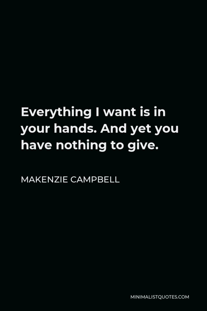 Makenzie Campbell Quote - Everything I want is in your hands. And yet you have nothing to give.