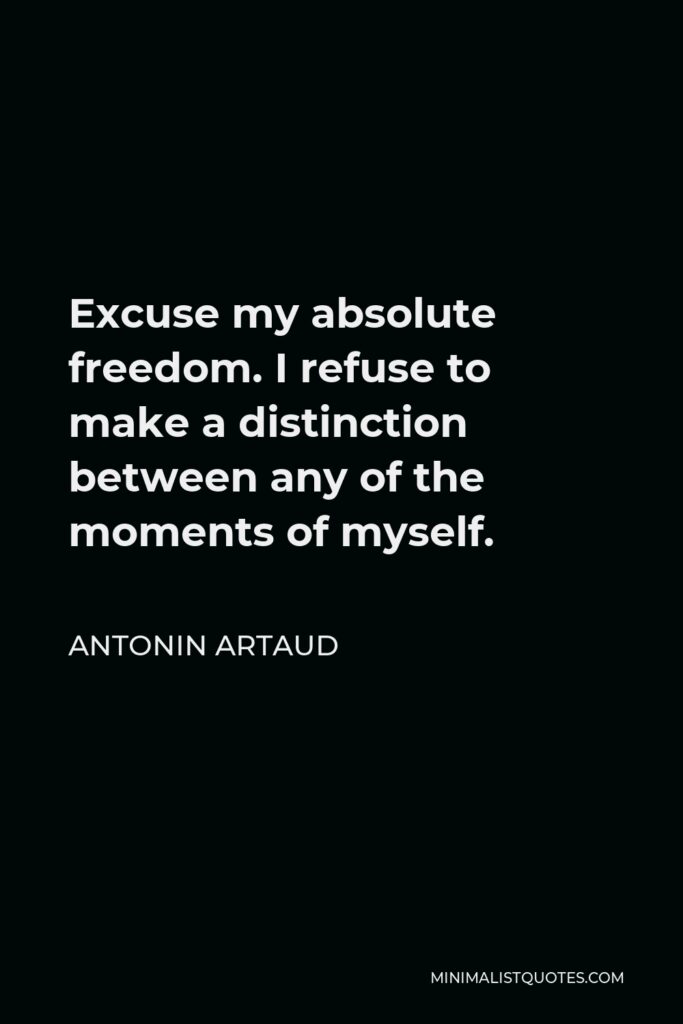 Antonin Artaud Quote - Excuse my absolute freedom. I refuse to make a distinction between any of the moments of myself.