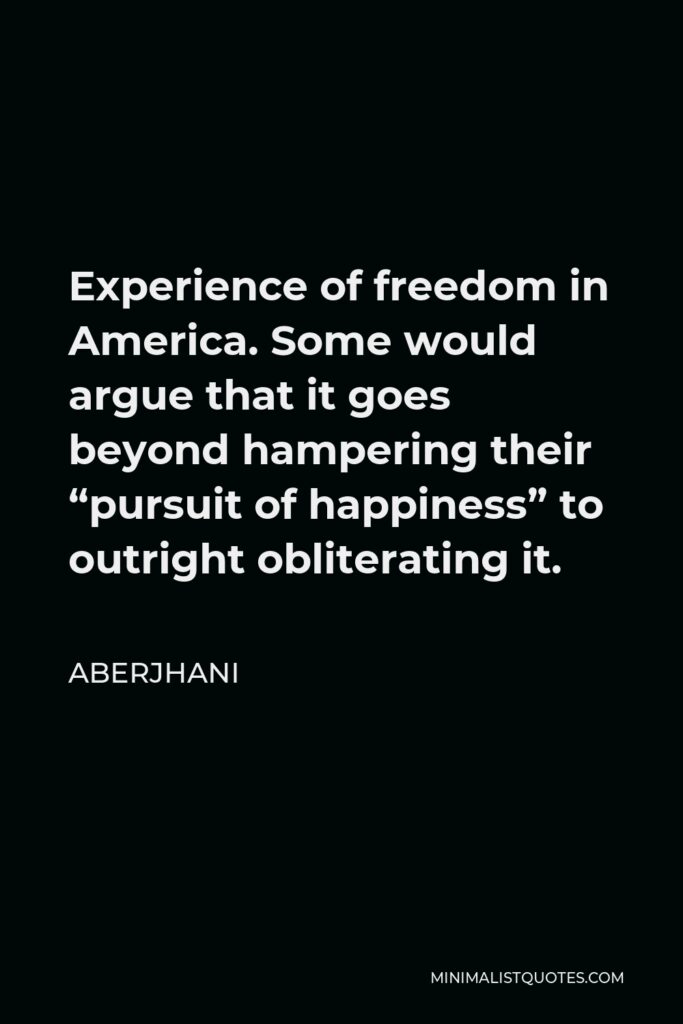 Aberjhani Quote - Experience of freedom in America. Some would argue that it goes beyond hampering their “pursuit of happiness” to outright obliterating it.