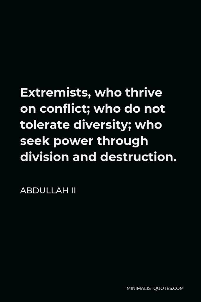 Abdullah II Quote - Extremists, who thrive on conflict; who do not tolerate diversity; who seek power through division and destruction.