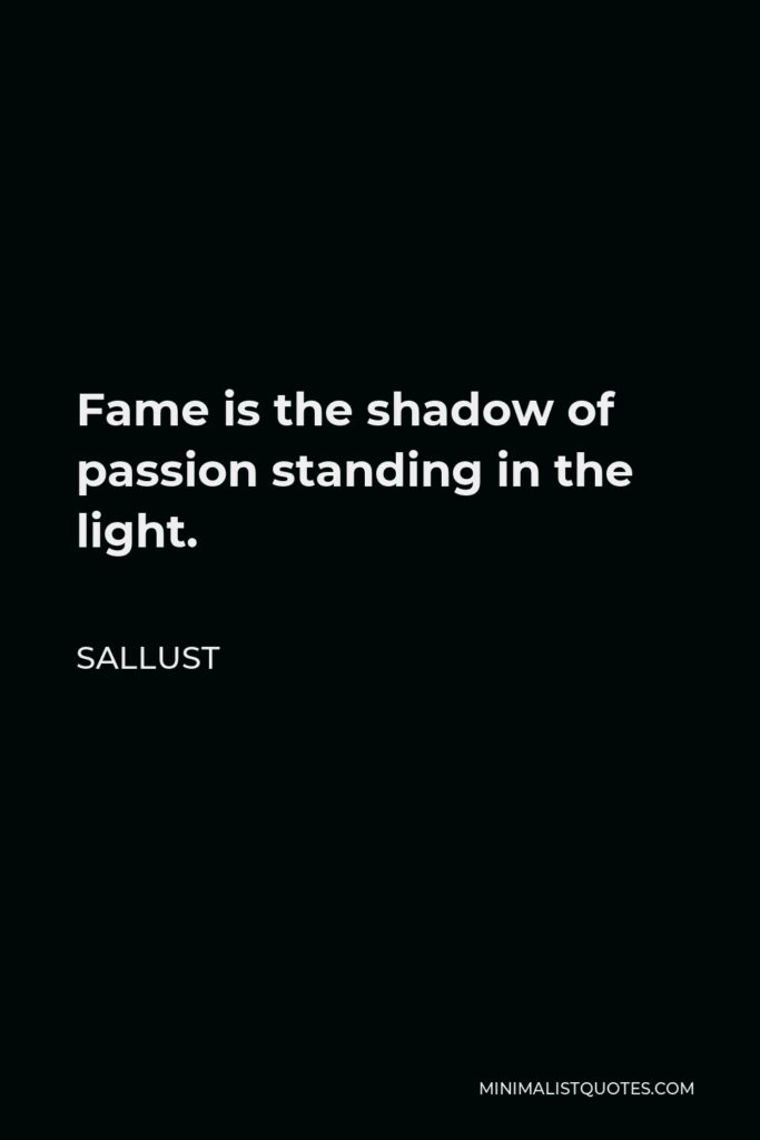 Sallust Quote - Fame is the shadow of passion standing in the light.
