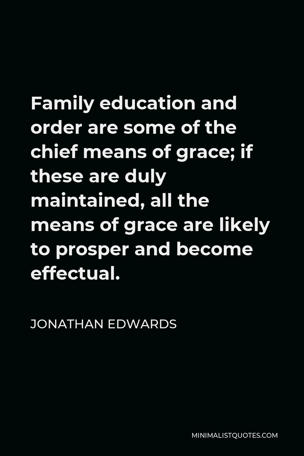 Jonathan Edwards Quote - Family education and order are some of the chief means of grace; if these are duly maintained, all the means of grace are likely to prosper and become effectual.