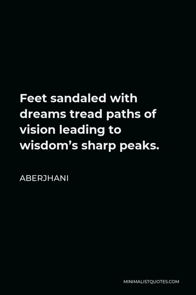 Aberjhani Quote - Feet sandaled with dreams tread paths of vision leading to wisdom’s sharp peaks.