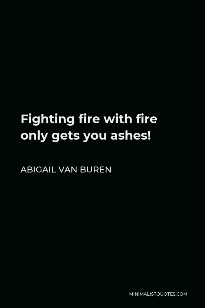 Abigail Van Buren Quote - Fighting fire with fire only gets you ashes!