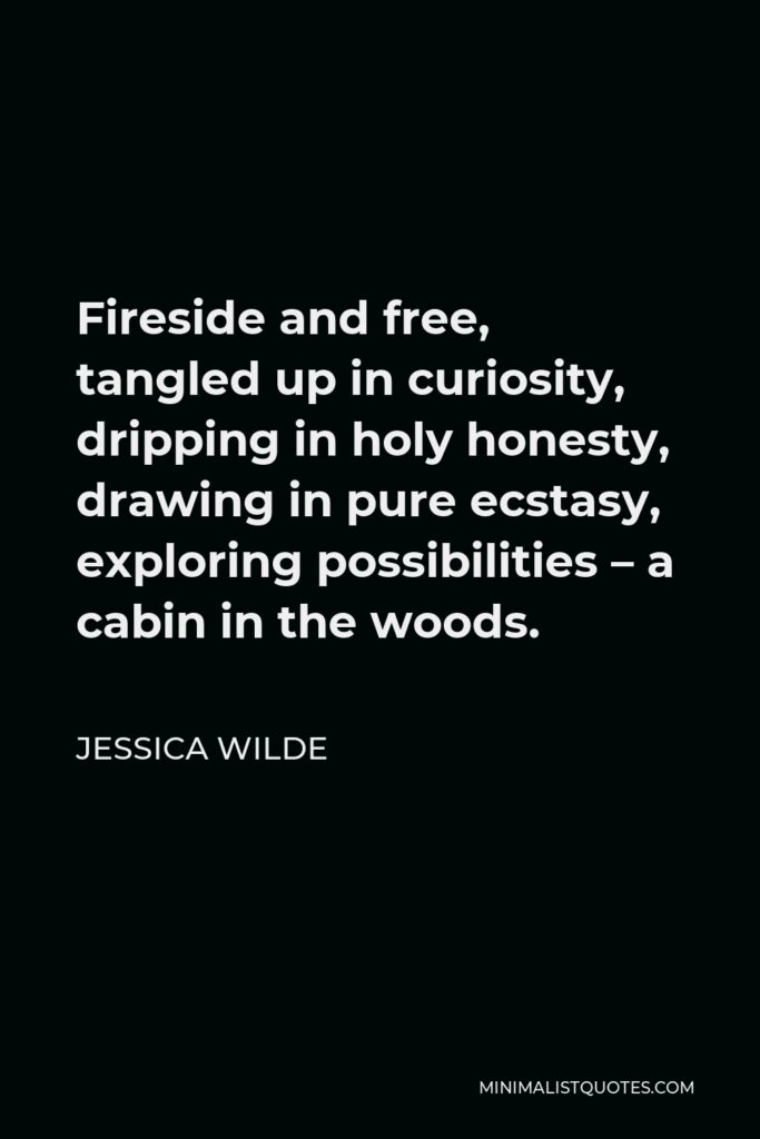 Jessica Wilde Quote - Fireside and free, tangled up in curiosity, dripping in holy honesty, drawing in pure ecstasy, exploring possibilities – a cabin in the woods.