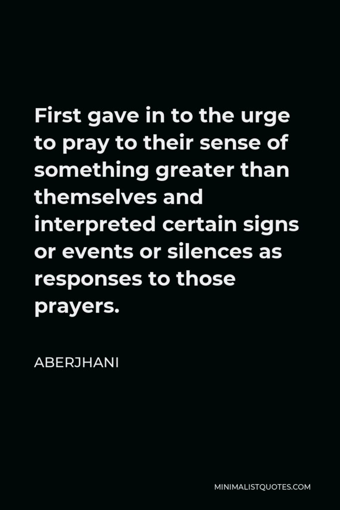 Aberjhani Quote - First gave in to the urge to pray to their sense of something greater than themselves and interpreted certain signs or events or silences as responses to those prayers.