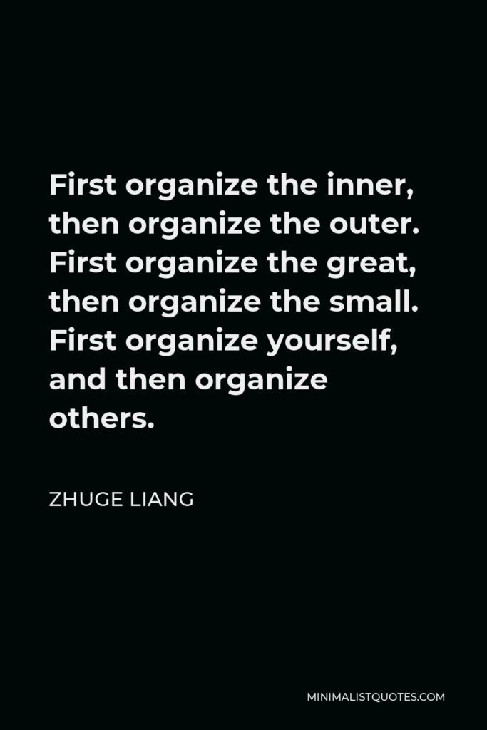 Zhuge Liang Quote - First organize the inner, then organize the outer. First organize the great, then organize the small. First organize yourself, and then organize others.