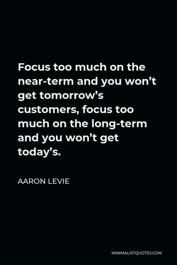 Aaron Levie Quote - Focus too much on the near-term and you won’t get tomorrow’s customers, focus too much on the long-term and you won’t get today’s.