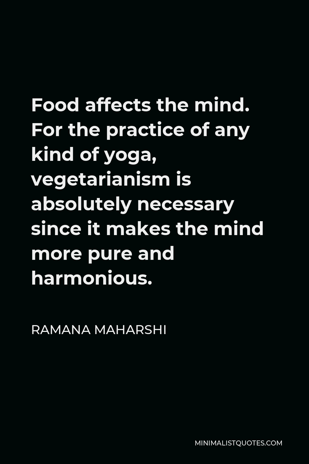 Ramana Maharshi Quote - Food affects the mind. For the practice of any kind of yoga, vegetarianism is absolutely necessary since it makes the mind more pure and harmonious.