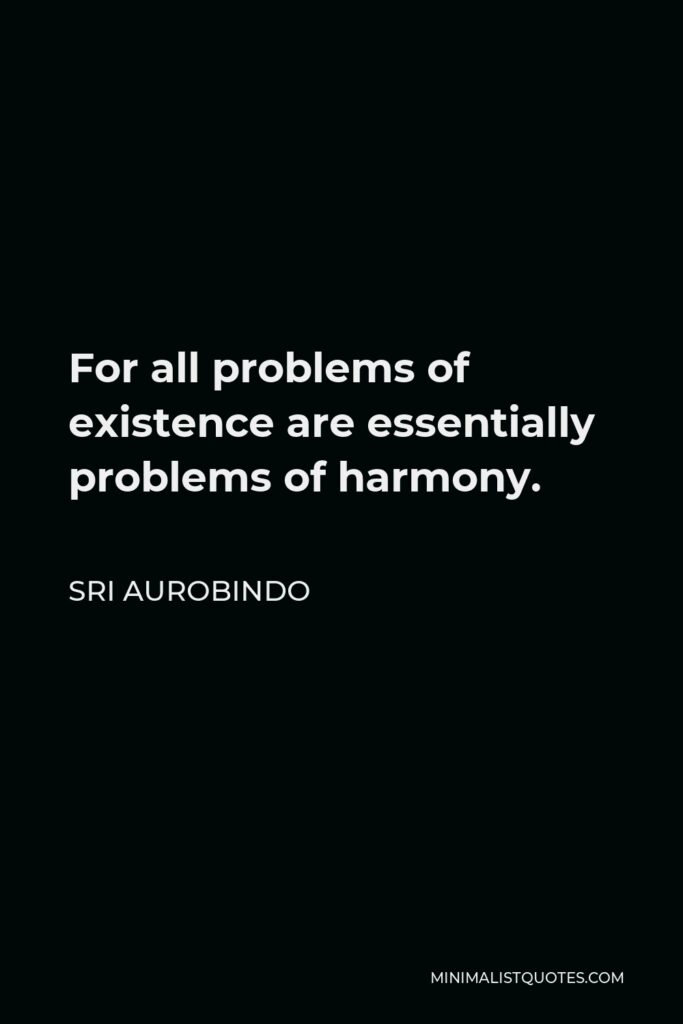 Sri Aurobindo Quote - For all problems of existence are essentially problems of harmony.