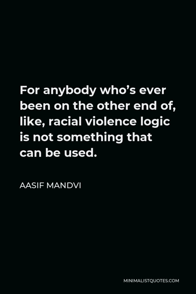 Aasif Mandvi Quote - For anybody who’s ever been on the other end of, like, racial violence logic is not something that can be used.