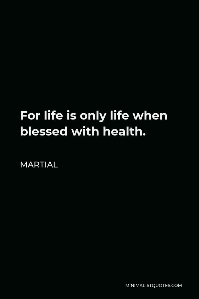 Martial Quote - For life is only life when blessed with health.