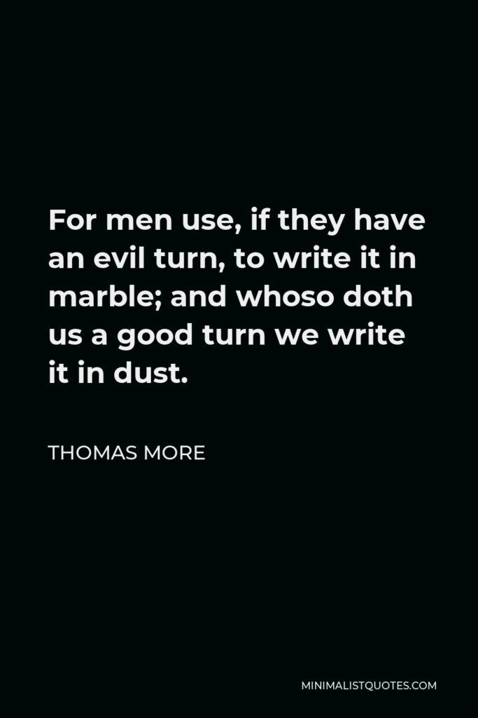 Thomas More Quote - For men use, if they have an evil turn, to write it in marble; and whoso doth us a good turn we write it in dust.